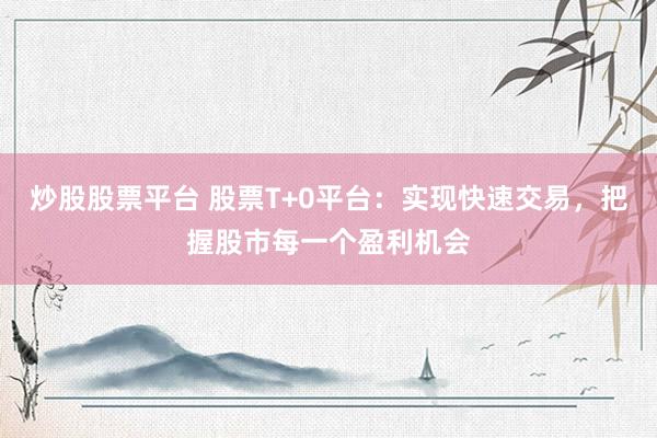 炒股股票平台 股票T+0平台：实现快速交易，把握股市每一个盈利机会