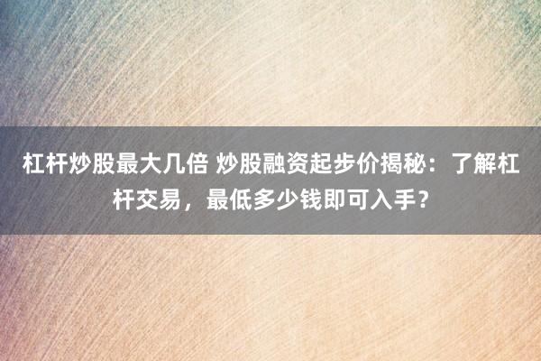 杠杆炒股最大几倍 炒股融资起步价揭秘：了解杠杆交易，最低多少钱即可入手？