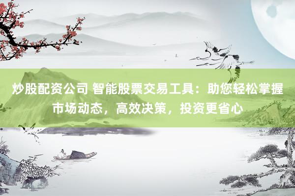 炒股配资公司 智能股票交易工具：助您轻松掌握市场动态，高效决策，投资更省心