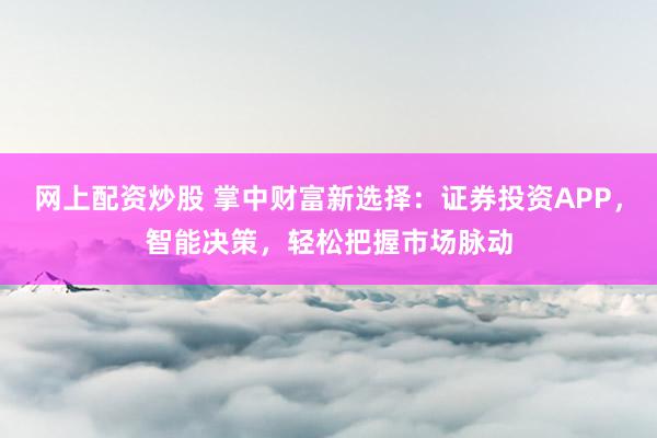 网上配资炒股 掌中财富新选择：证券投资APP，智能决策，轻松把握市场脉动