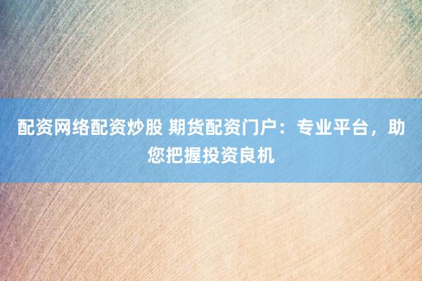 配资网络配资炒股 期货配资门户：专业平台，助您把握投资良机