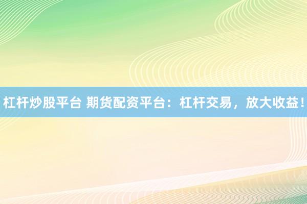 杠杆炒股平台 期货配资平台：杠杆交易，放大收益！