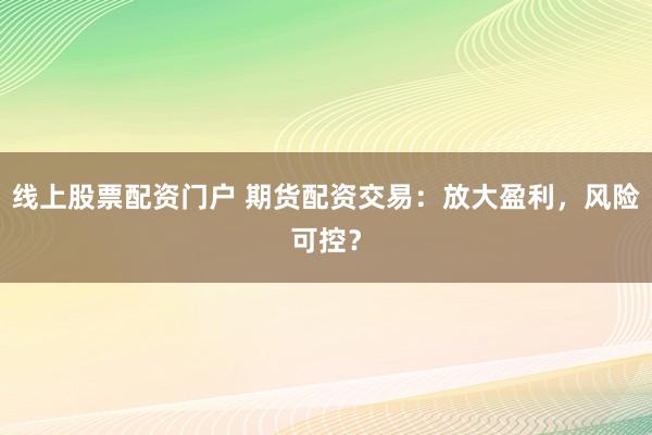 线上股票配资门户 期货配资交易：放大盈利，风险可控？