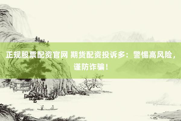 正规股票配资官网 期货配资投诉多：警惕高风险，谨防诈骗！