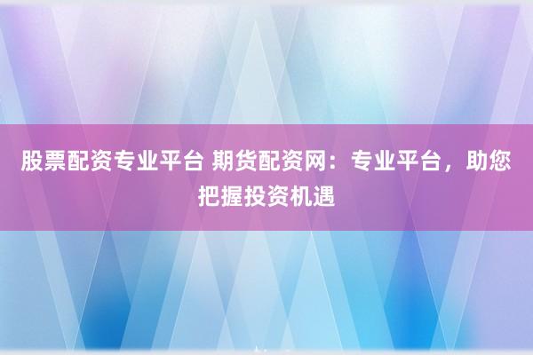股票配资专业平台 期货配资网：专业平台，助您把握投资机遇