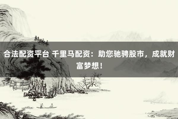 合法配资平台 千里马配资：助您驰骋股市，成就财富梦想！