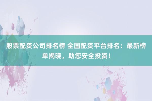 股票配资公司排名榜 全国配资平台排名：最新榜单揭晓，助您安全投资！