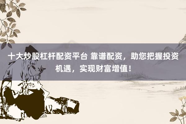 十大炒股杠杆配资平台 靠谱配资，助您把握投资机遇，实现财富增值！