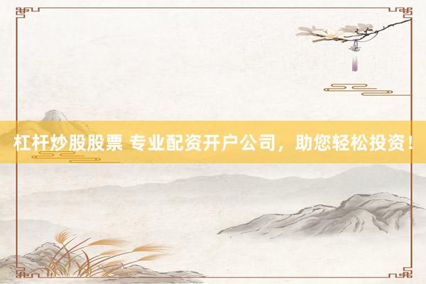 杠杆炒股股票 专业配资开户公司，助您轻松投资！