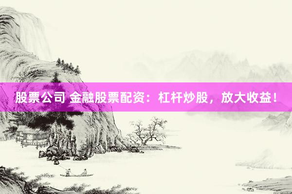 股票公司 金融股票配资：杠杆炒股，放大收益！