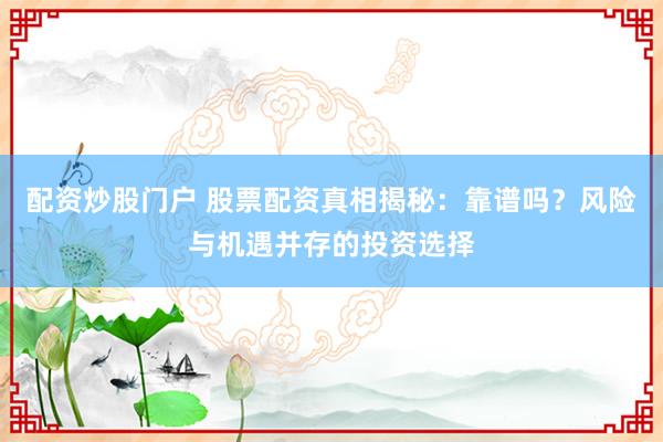 配资炒股门户 股票配资真相揭秘：靠谱吗？风险与机遇并存的投资选择