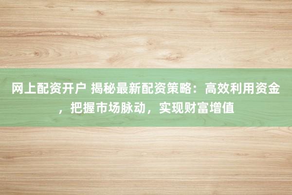 网上配资开户 揭秘最新配资策略：高效利用资金，把握市场脉动，实现财富增值