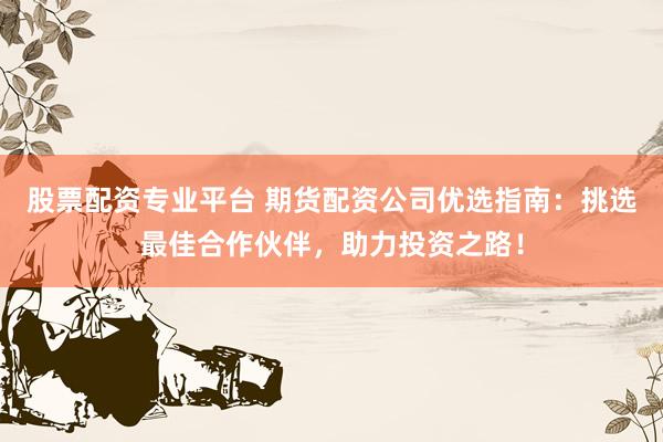 股票配资专业平台 期货配资公司优选指南：挑选最佳合作伙伴，助力投资之路！