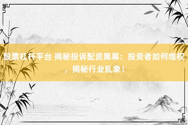 股票杠杆平台 揭秘投诉配资黑幕：投资者如何维权，揭秘行业乱象！