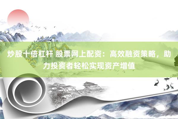 炒股十倍杠杆 股票网上配资：高效融资策略，助力投资者轻松实现资产增值