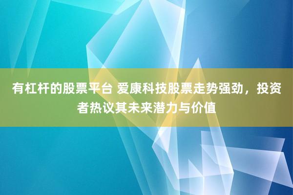 有杠杆的股票平台 爱康科技股票走势强劲，投资者热议其未来潜力与价值