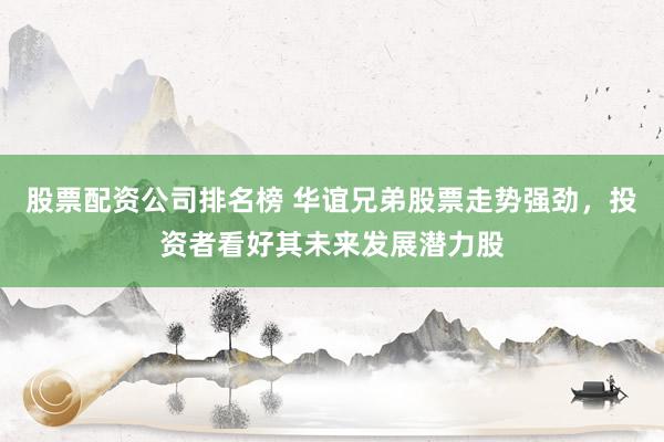 股票配资公司排名榜 华谊兄弟股票走势强劲，投资者看好其未来发展潜力股