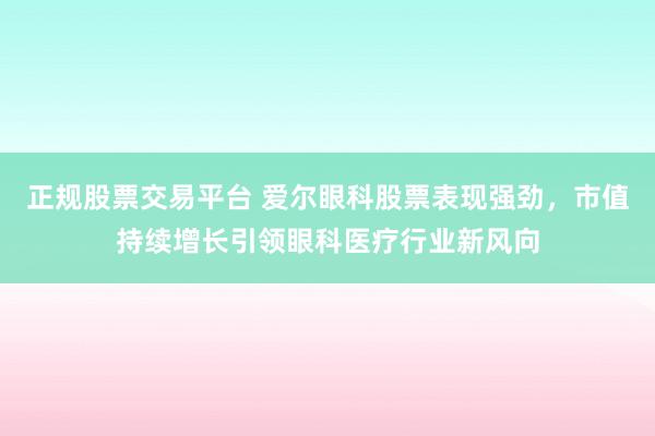 正规股票交易平台 爱尔眼科股票表现强劲，市值持续增长引领眼科医疗行业新风向