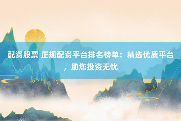 配资股票 正规配资平台排名榜单：精选优质平台，助您投资无忧