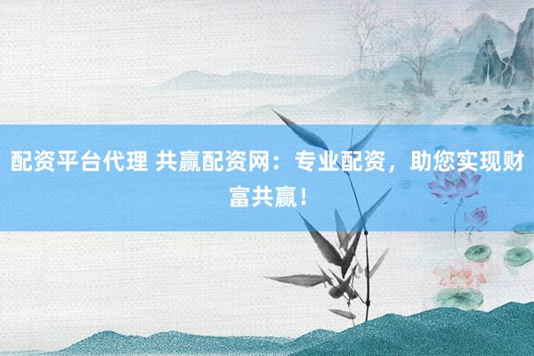 配资平台代理 共赢配资网：专业配资，助您实现财富共赢！