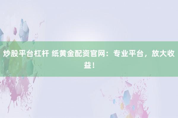 炒股平台杠杆 纸黄金配资官网：专业平台，放大收益！