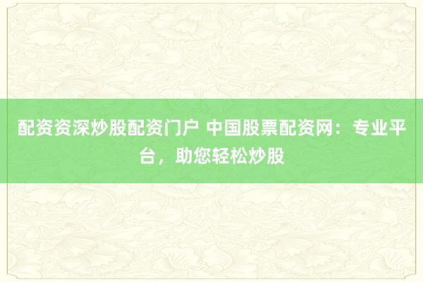 配资资深炒股配资门户 中国股票配资网：专业平台，助您轻松炒股
