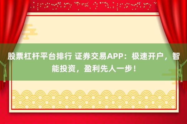 股票杠杆平台排行 证券交易APP：极速开户，智能投资，盈利先人一步！