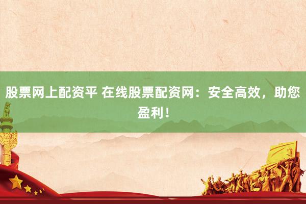 股票网上配资平 在线股票配资网：安全高效，助您盈利！