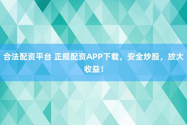 合法配资平台 正规配资APP下载，安全炒股，放大收益！