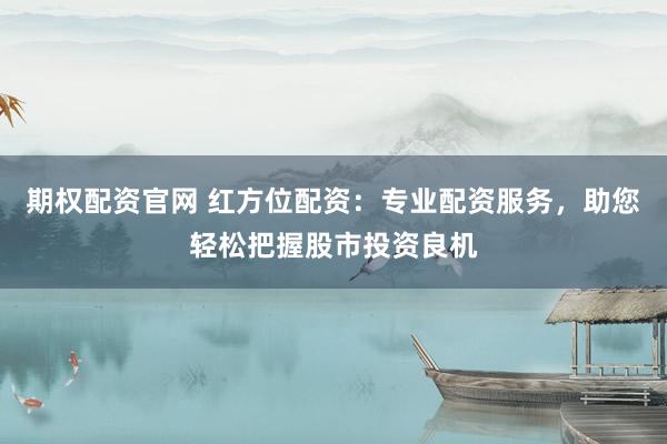 期权配资官网 红方位配资：专业配资服务，助您轻松把握股市投资良机