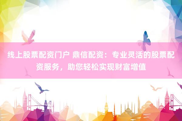 线上股票配资门户 鼎信配资：专业灵活的股票配资服务，助您轻松实现财富增值