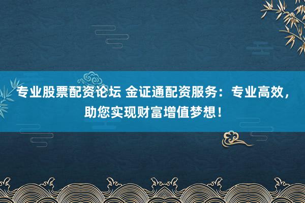 专业股票配资论坛 金证通配资服务：专业高效，助您实现财富增值梦想！
