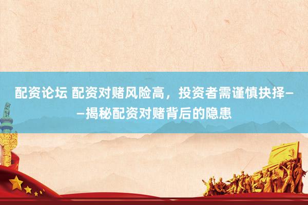 配资论坛 配资对赌风险高，投资者需谨慎抉择——揭秘配资对赌背后的隐患