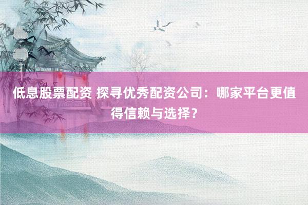 低息股票配资 探寻优秀配资公司：哪家平台更值得信赖与选择？