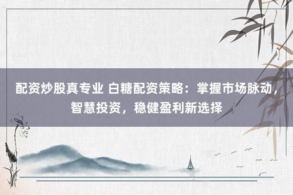 配资炒股真专业 白糖配资策略：掌握市场脉动，智慧投资，稳健盈利新选择
