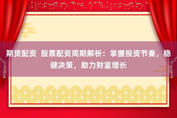 期货配资  股票配资周期解析：掌握投资节奏，稳健决策，助力财富增长