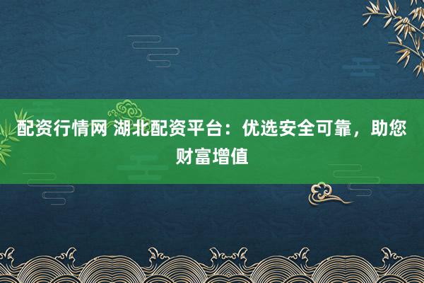 配资行情网 湖北配资平台：优选安全可靠，助您财富增值