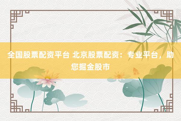 全国股票配资平台 北京股票配资：专业平台，助您掘金股市