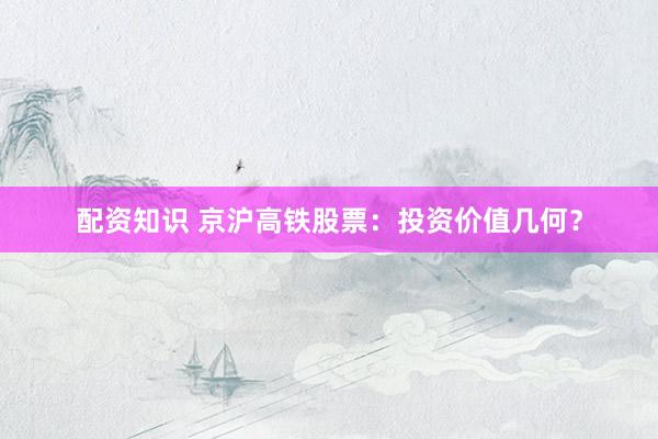 配资知识 京沪高铁股票：投资价值几何？