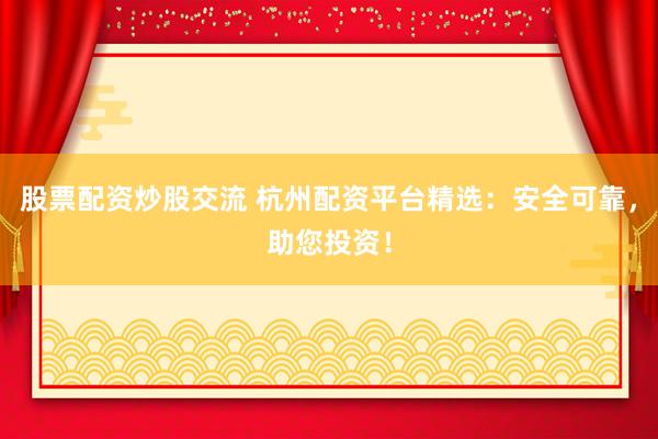 股票配资炒股交流 杭州配资平台精选：安全可靠，助您投资！