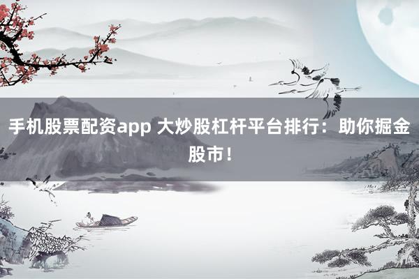 手机股票配资app 大炒股杠杆平台排行：助你掘金股市！