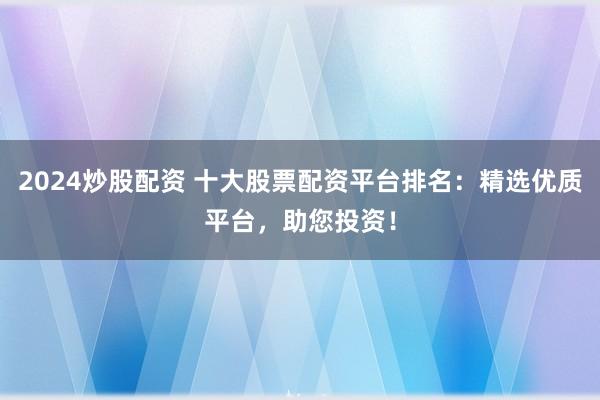 2024炒股配资 十大股票配资平台排名：精选优质平台，助您投资！