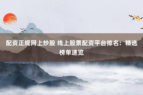 配资正规网上炒股 线上股票配资平台排名：精选榜单速览