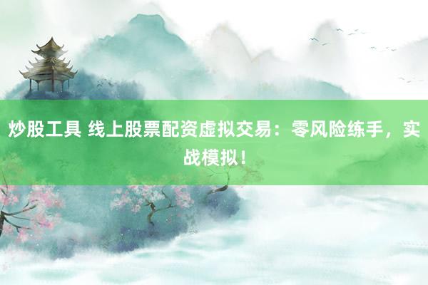 炒股工具 线上股票配资虚拟交易：零风险练手，实战模拟！