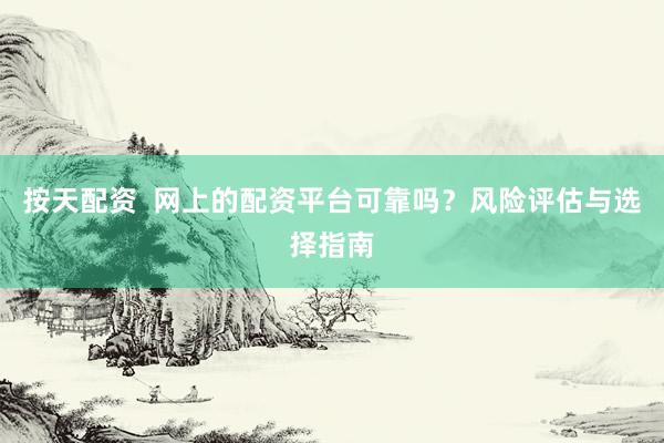 按天配资  网上的配资平台可靠吗？风险评估与选择指南