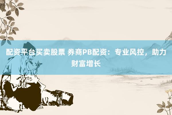 配资平台买卖股票 券商PB配资：专业风控，助力财富增长
