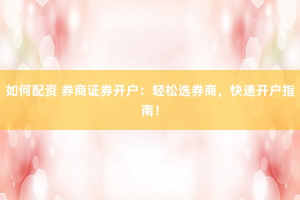 如何配资 券商证券开户：轻松选券商，快速开户指南！