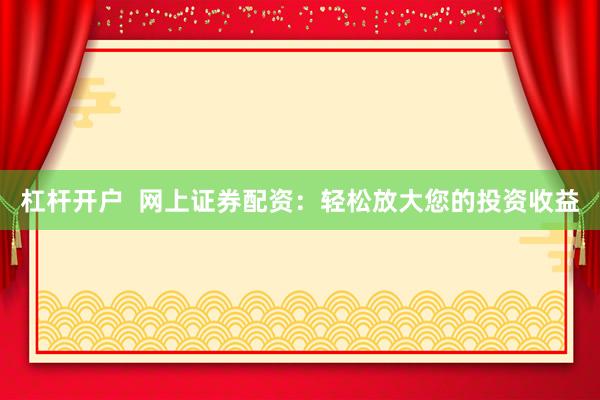 杠杆开户  网上证券配资：轻松放大您的投资收益