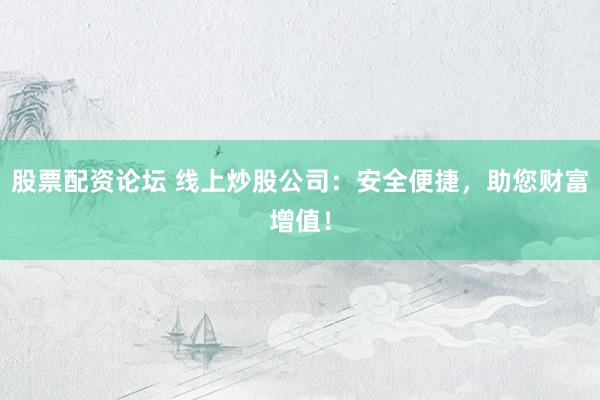 股票配资论坛 线上炒股公司：安全便捷，助您财富增值！