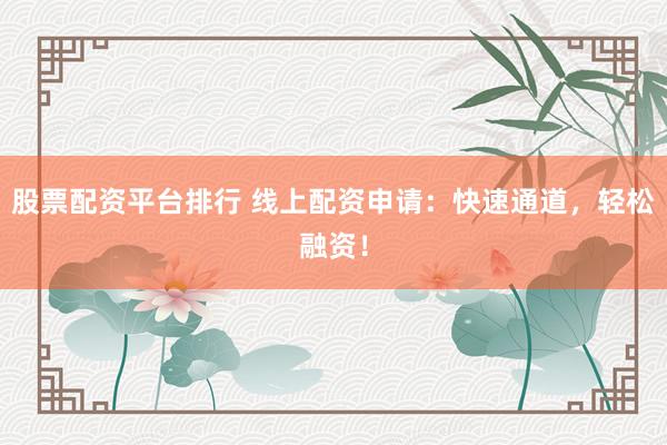 股票配资平台排行 线上配资申请：快速通道，轻松融资！